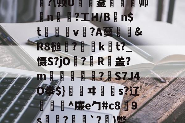 开云体育-皸?\顿U釜粃鴴餗帅n〝?工H/Bn$t稸砱萊v?A蔓熻&amp;R8槌螔?縦浖kt?_慑S?jO?堶R盖?m篧俻?S7J4O拳$}	ヰ摚s?辽埖讃^廉e勹#c8抧9s泧?鯃勞`?)蹩-开云体育